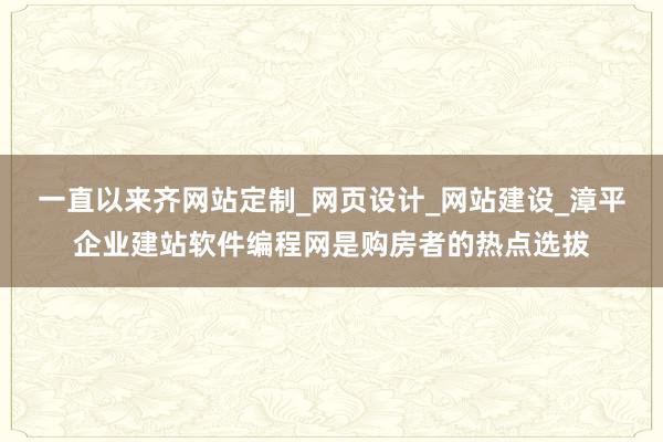 一直以来齐网站定制_网页设计_网站建设_漳平企业建站软件编程网是购房者的热点选拔