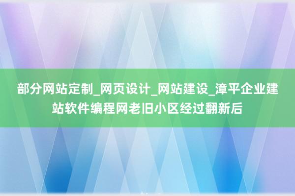 部分网站定制_网页设计_网站建设_漳平企业建站软件编程网老旧小区经过翻新后