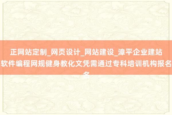 正网站定制_网页设计_网站建设_漳平企业建站软件编程网规健身教化文凭需通过专科培训机构报名